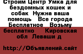 Строим Центр Умка для бездомных кошек и собак! Нужна ваша помощь - Все города Бесплатное » Возьму бесплатно   . Кировская обл.,Леваши д.